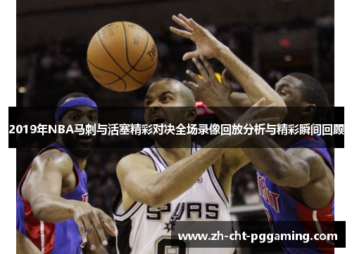 2019年NBA马刺与活塞精彩对决全场录像回放分析与精彩瞬间回顾