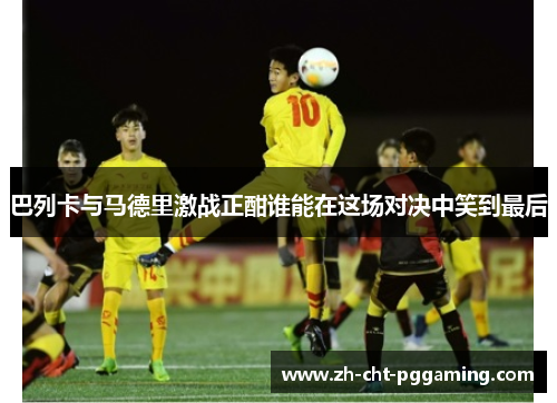 巴列卡与马德里激战正酣谁能在这场对决中笑到最后